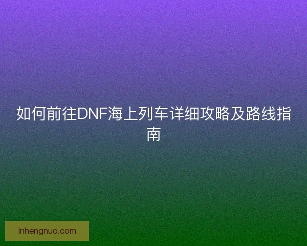 如何前往DNF海上列车详细攻略及路线指南